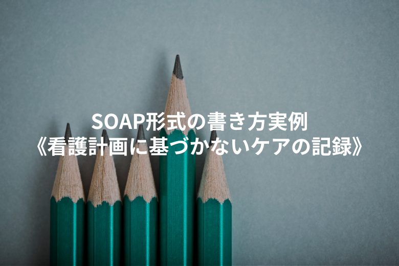 SOAP形式の書き方実例《看護計画に基づかないケアの記録》