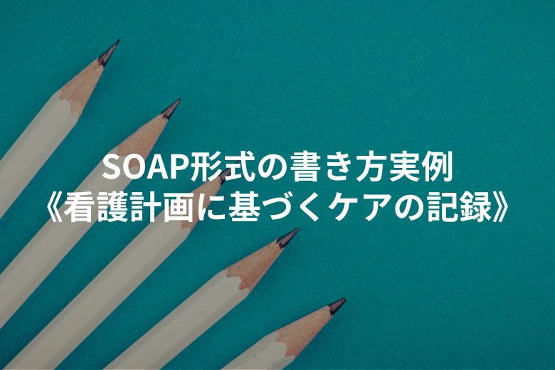SOAP形式の書き方実例《看護計画に基づくケアの記録》