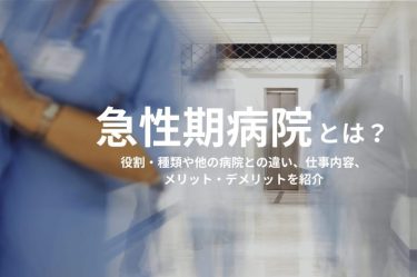 急性期病院とは？役割・種類や他の病院との違い、仕事内容、メリット・デメリットを紹介