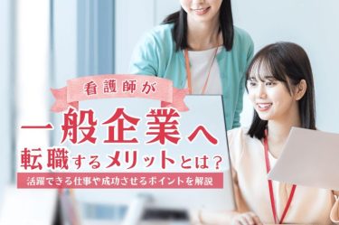 看護師が一般企業へ転職するメリットとは？活躍できる仕事や成功させるポイントを解説