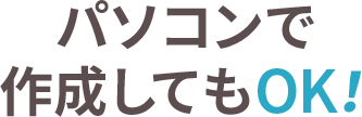パソコンで作成してもOK!