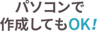 パソコンで作成してもOK！